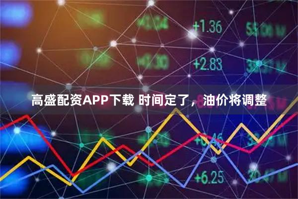 高盛配资APP下载 时间定了，油价将调整