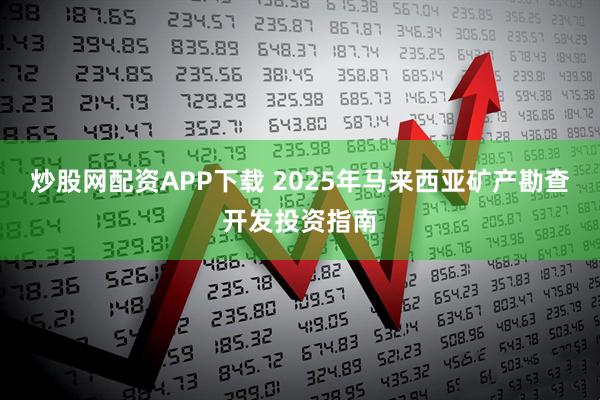 炒股网配资APP下载 2025年马来西亚矿产勘查开发投资指南