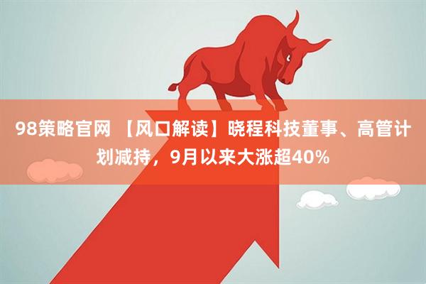 98策略官网 【风口解读】晓程科技董事、高管计划减持，9月以来大涨超40%