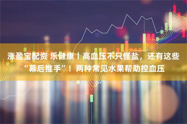 涨盈宝配资 乐健康丨高血压不只怪盐,还有这些“幕后推手”!两种常见水果帮助控血压