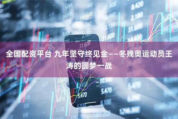 全国配资平台 九年坚守终见金——冬残奥运动员王涛的圆梦一战