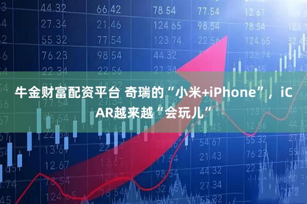 牛金财富配资平台 奇瑞的“小米+iPhone”，iCAR越来越“会玩儿”