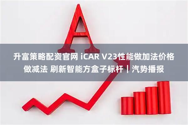 升富策略配资官网 iCAR V23性能做加法价格做减法 刷新智能方盒子标杆|汽势播报
