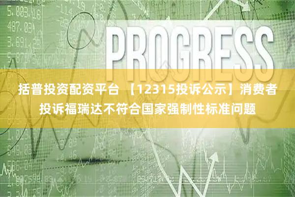 括普投资配资平台 【12315投诉公示】消费者投诉福瑞达不符合国家强制性标准问题