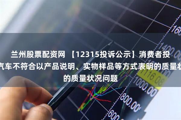 兰州股票配资网 【12315投诉公示】消费者投诉长城汽车不符合以产品说明、实物样品等方式表明的质量状况问题
