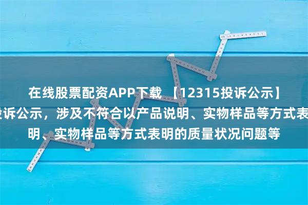 在线股票配资APP下载 【12315投诉公示】惠达卫浴新增10件投诉公示，涉及不符合以产品说明、实物样品等方式表明的质量状况问题等