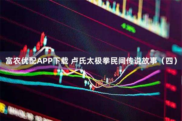 富农优配APP下载 卢氏太极拳民间传说故事（四）