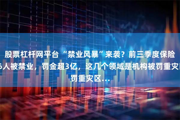 股票杠杆网平台 “禁业风暴”来袭？前三季度保险业86人被禁业，罚金超3亿，这几个领域是机构被罚重灾区…