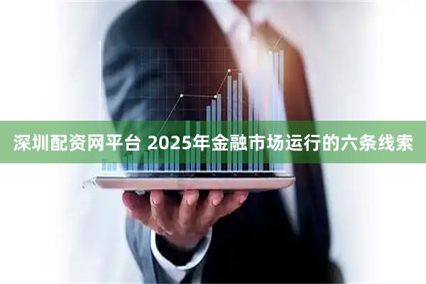 深圳配资网平台 2025年金融市场运行的六条线索