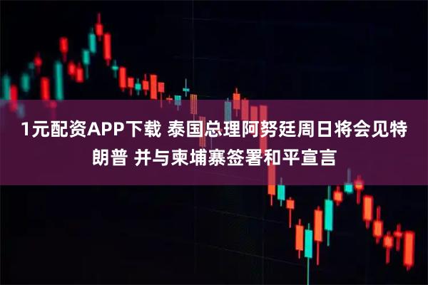1元配资APP下载 泰国总理阿努廷周日将会见特朗普 并与柬埔寨签署和平宣言