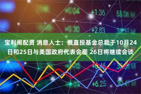 宝利阁配资 消息人士：俄直投基金总裁于10月24日和25日与美国政府代表会面 26日将继续会谈