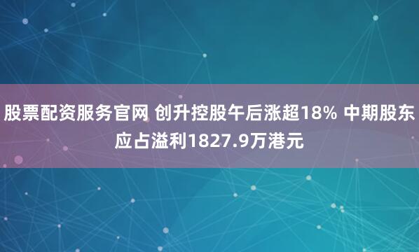 股票配资服务官网 创升控股午后涨超18% 中期股东应占溢利1827.9万港元