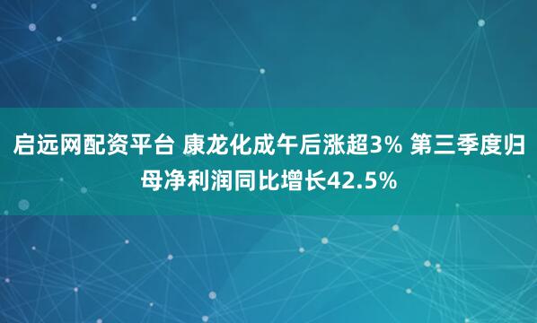 启远网配资平台 康龙化成午后涨超3% 第三季度归母净利润同比增长42.5%
