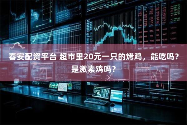 春安配资平台 超市里20元一只的烤鸡，能吃吗？是激素鸡吗？