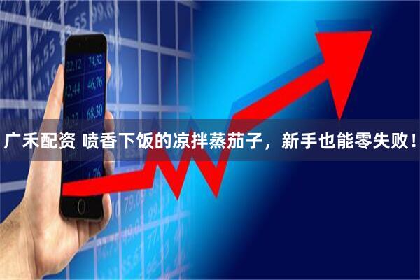 广禾配资 喷香下饭的凉拌蒸茄子，新手也能零失败！