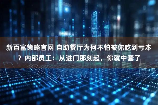 新百富策略官网 自助餐厅为何不怕被你吃到亏本？内部员工：从进门那刻起，你就中套了