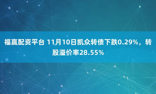 福赢配资平台 11月10日凯众转债下跌0.29%，转股溢价率28.55%