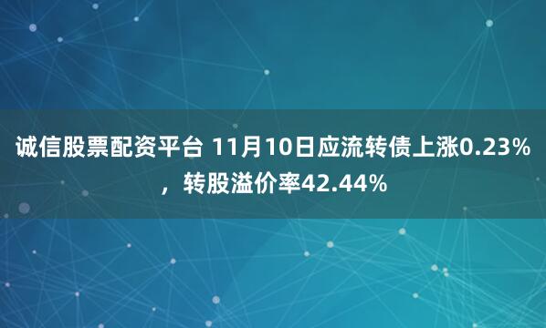诚信股票配资平台 11月10日应流转债上涨0.23%,转股溢价率42.44%