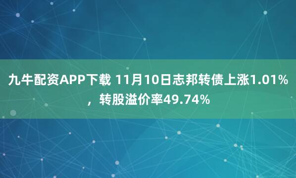 九牛配资APP下载 11月10日志邦转债上涨1.01%，转股溢价率49.74%