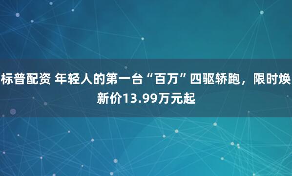 标普配资 年轻人的第一台“百万”四驱轿跑，限时焕新价13.99万元起