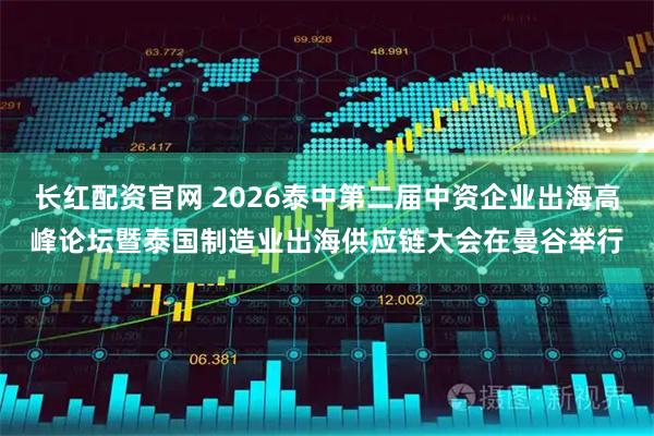 长红配资官网 2026泰中第二届中资企业出海高峰论坛暨泰国制造业出海供应链大会在曼谷举行