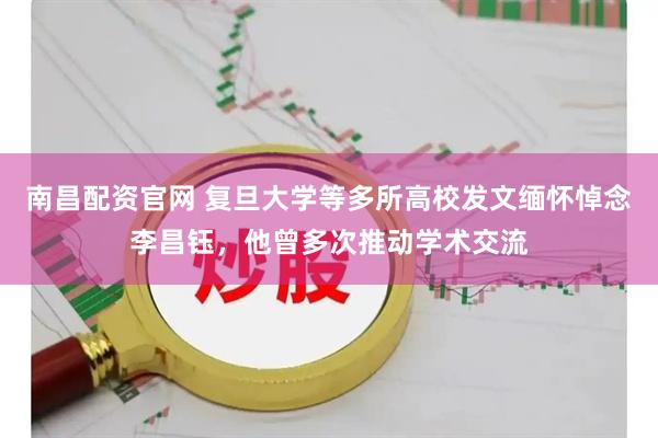 南昌配资官网 复旦大学等多所高校发文缅怀悼念李昌钰，他曾多次推动学术交流