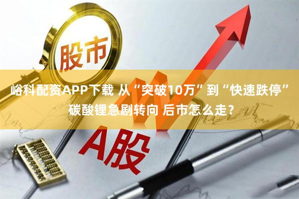 峪科配资APP下载 从“突破10万”到“快速跌停” 碳酸锂急剧转向 后市怎么走？
