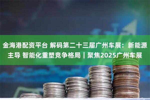 金海港配资平台 解码第二十三届广州车展：新能源主导 智能化重塑竞争格局｜聚焦2025广州车展