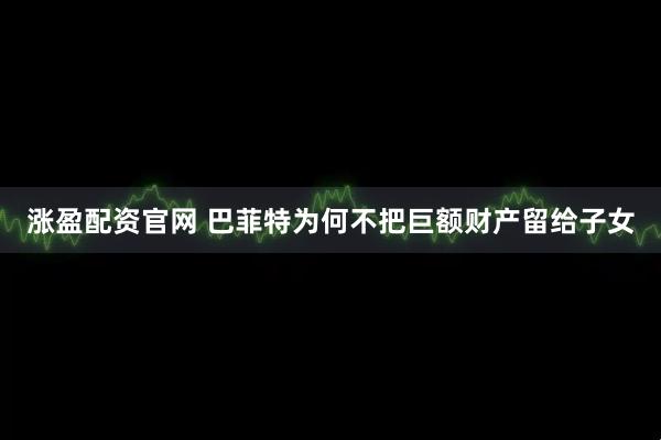 涨盈配资官网 巴菲特为何不把巨额财产留给子女