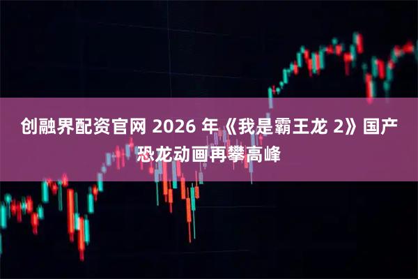 创融界配资官网 2026 年《我是霸王龙 2》国产恐龙动画再攀高峰