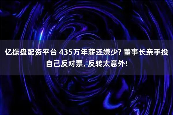 亿操盘配资平台 435万年薪还嫌少? 董事长亲手投自己反对票, 反转太意外!