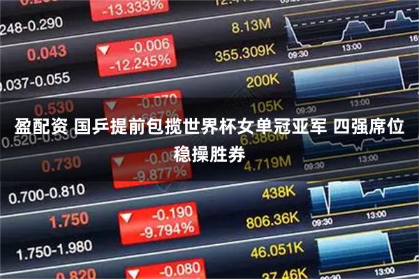 盈配资 国乒提前包揽世界杯女单冠亚军 四强席位稳操胜券