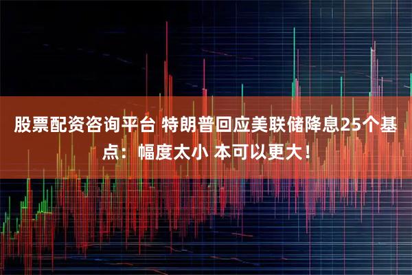 股票配资咨询平台 特朗普回应美联储降息25个基点：幅度太小 本可以更大！