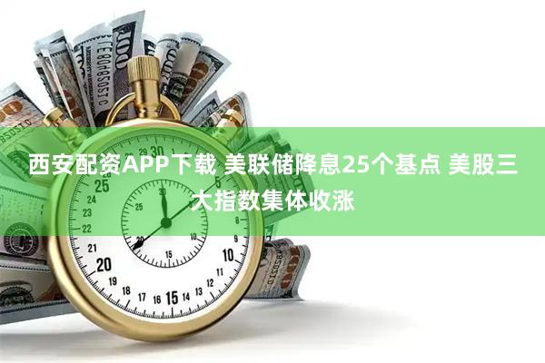 西安配资APP下载 美联储降息25个基点 美股三大指数集体收涨