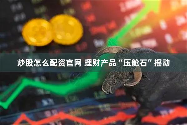 炒股怎么配资官网 理财产品“压舱石”摇动