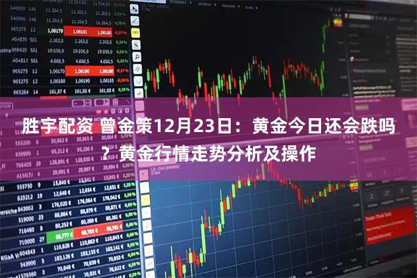 胜宇配资 曾金策12月23日：黄金今日还会跌吗？黄金行情走势分析及操作