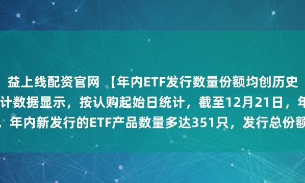 益上线配资官网 【年内ETF发行数量份额均创历史新高】公募排排网最新统计数据显示，按认购起始日统计，截至12月21日，年内新发行的ETF产品数量多达351只，发行总份额高达2554.55亿份。