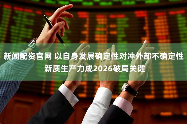 新闻配资官网 以自身发展确定性对冲外部不确定性 新质生产力成2026破局关键