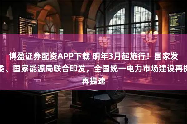 博盈证券配资APP下载 明年3月起施行！国家发改委、国家能源局联合印发，全国统一电力市场建设再提速