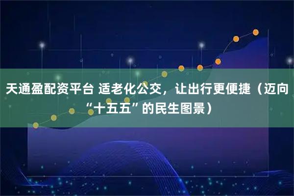 天通盈配资平台 适老化公交,让出行更便捷(迈向“十五五”的民生图景)