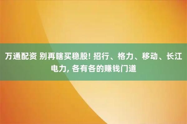 万通配资 别再瞎买稳股! 招行、格力、移动、长江电力, 各有各的赚钱门道