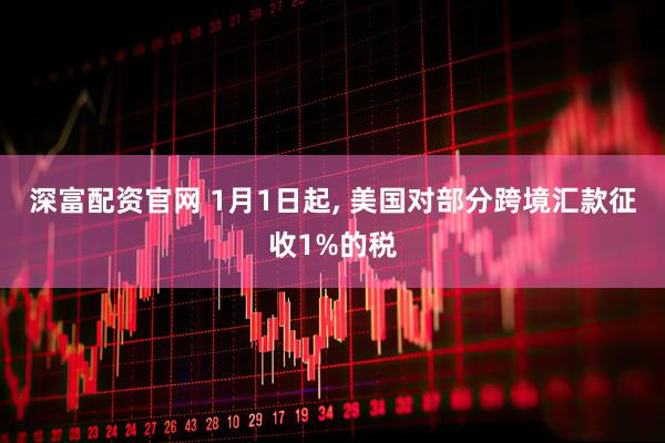 深富配资官网 1月1日起, 美国对部分跨境汇款征收1%的税