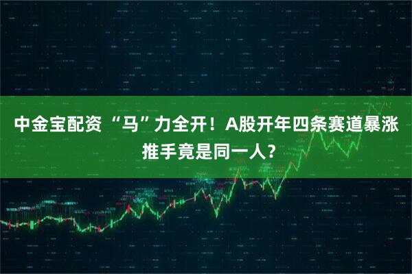 中金宝配资 “马”力全开！A股开年四条赛道暴涨 推手竟是同一人？