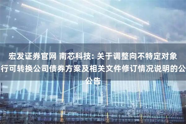 宏发证券官网 南芯科技: 关于调整向不特定对象发行可转换公司债券方案及相关文件修订情况说明的公告