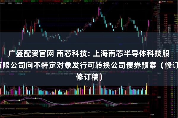广盛配资官网 南芯科技: 上海南芯半导体科技股份有限公司向不特定对象发行可转换公司债券预案（修订稿）