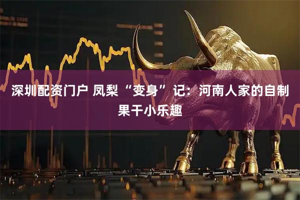 深圳配资门户 凤梨 “变身” 记：河南人家的自制果干小乐趣