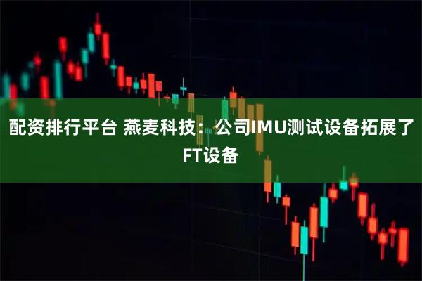 配资排行平台 燕麦科技：公司IMU测试设备拓展了FT设备