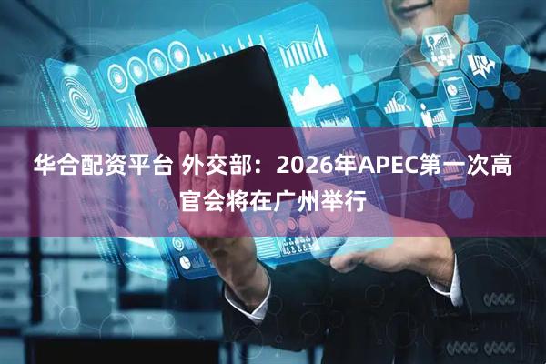 华合配资平台 外交部：2026年APEC第一次高官会将在广州举行