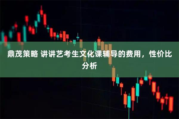 鼎茂策略 讲讲艺考生文化课辅导的费用，性价比分析