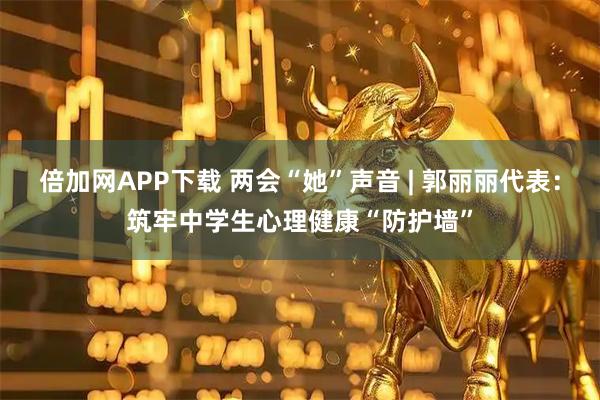 倍加网APP下载 两会“她”声音 | 郭丽丽代表：筑牢中学生心理健康“防护墙”